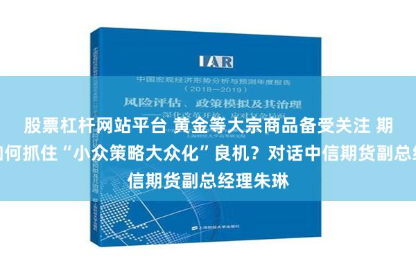 股票杠杆网站平台 黄金等大宗商品备受关注 期货资管如何抓住“小众策略大众化”良机？对话中信期货副总经理朱琳