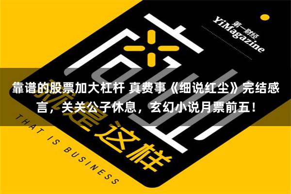 靠谱的股票加大杠杆 真费事《细说红尘》完结感言，关关公子休息，玄幻小说月票前五！