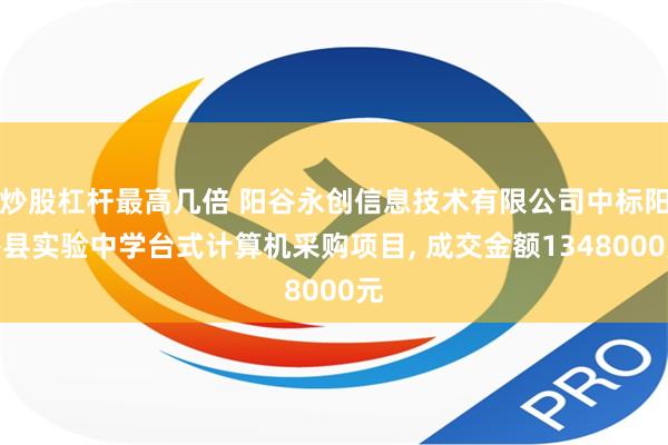 炒股杠杆最高几倍 阳谷永创信息技术有限公司中标阳谷县实验中学台式计算机采购项目, 成交金额1348000元