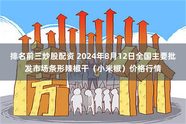 排名前三炒股配资 2024年8月12日全国主要批发市场条形辣椒干（小米椒）价格行情