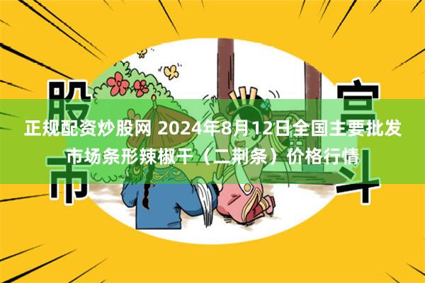 正规配资炒股网 2024年8月12日全国主要批发市场条形辣椒干（二荆条）价格行情