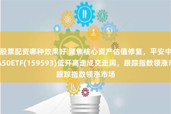 股票配资哪种效果好 聚焦核心资产估值修复，平安中证A50ETF(159593)低开高走成交走阔，跟踪指数领涨市场