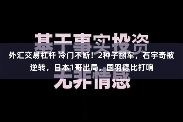 外汇交易杠杆 冷门不断！2种子翻车，石宇奇被逆转，日本1哥出局，国羽德比打响