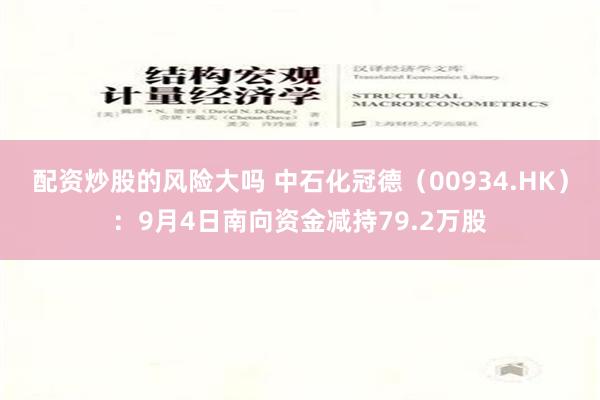 配资炒股的风险大吗 中石化冠德（00934.HK）：9月4日南向资金减持79.2万股