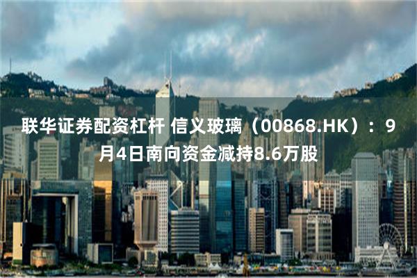 联华证券配资杠杆 信义玻璃（00868.HK）：9月4日南向资金减持8.6万股