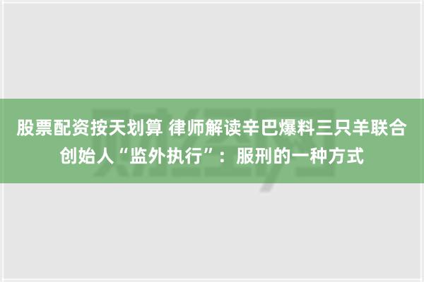 股票配资按天划算 律师解读辛巴爆料三只羊联合创始人“监外执行”：服刑的一种方式