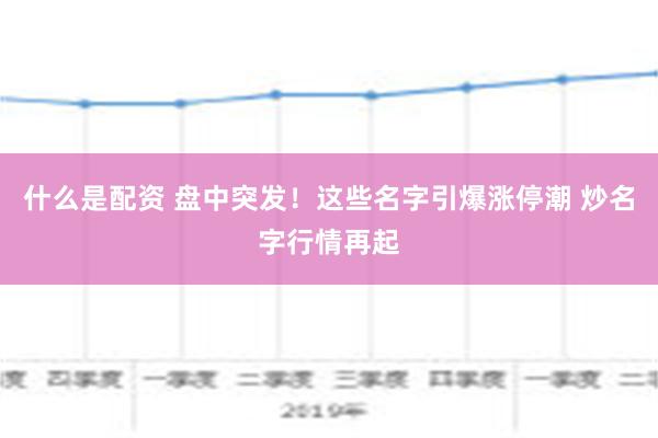 什么是配资 盘中突发！这些名字引爆涨停潮 炒名字行情再起