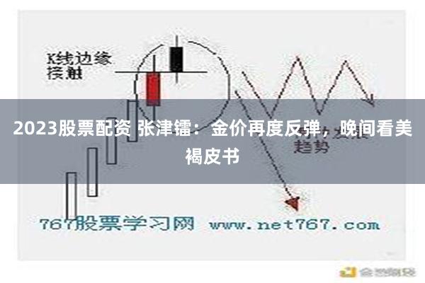 2023股票配资 张津镭：金价再度反弹，晚间看美褐皮书