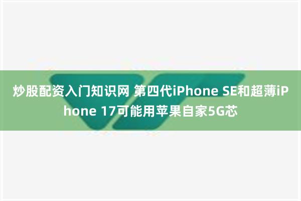 炒股配资入门知识网 第四代iPhone SE和超薄iPhone 17可能用苹果自家5G芯