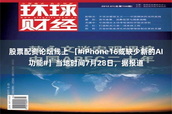 股票配资论坛线上 【#iPhone16或缺少新的AI功能#】当地时间7月28日，据报道