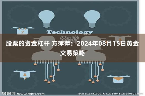 股票的资金杠杆 方萍萍：2024年08月15日黄金交易策略