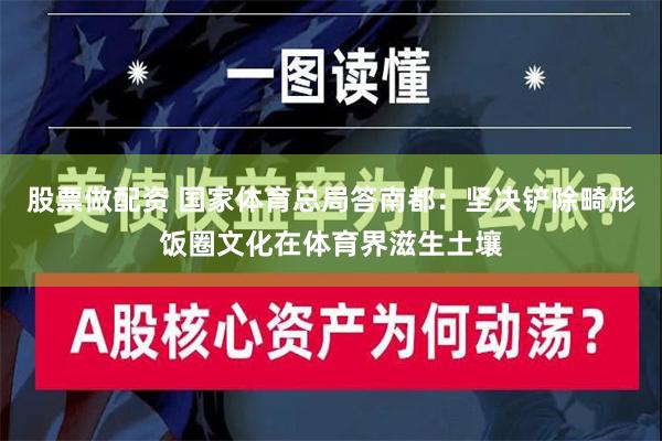 股票做配资 国家体育总局答南都：坚决铲除畸形饭圈文化在体育界滋生土壤