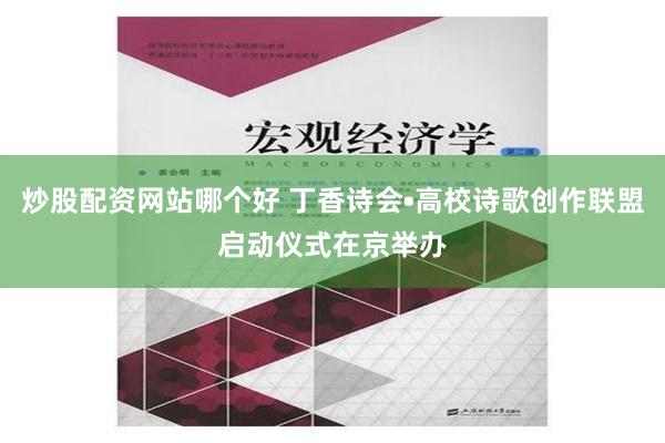 炒股配资网站哪个好 丁香诗会•高校诗歌创作联盟启动仪式在京举办