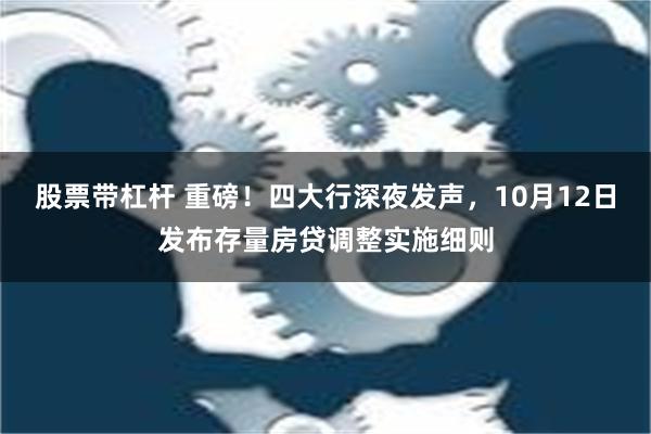 股票带杠杆 重磅！四大行深夜发声，10月12日发布存量房贷调整实施细则