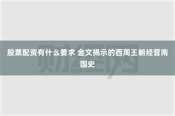 股票配资有什么要求 金文揭示的西周王朝经营南国史