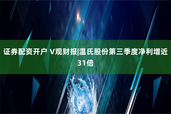 证券配资开户 V观财报|温氏股份第三季度净利增近31倍