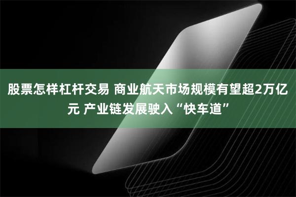 股票怎样杠杆交易 商业航天市场规模有望超2万亿元 产业链发展驶入“快车道”