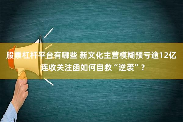 股票杠杆平台有哪些 新文化主营模糊预亏逾12亿 连收关注函如何自救“逆袭”？