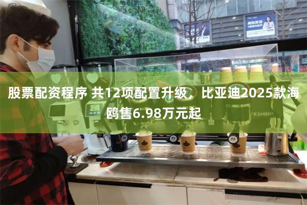 股票配资程序 共12项配置升级，比亚迪2025款海鸥售6.98万元起