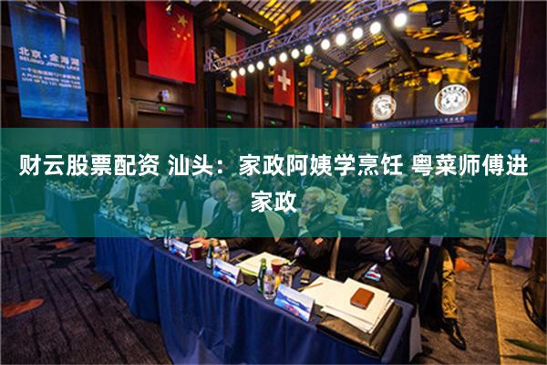 财云股票配资 汕头：家政阿姨学烹饪 粤菜师傅进家政