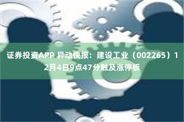 证券投资APP 异动快报：建设工业（002265）12月4日9点47分触及涨停板