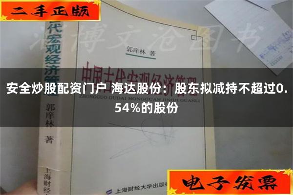 安全炒股配资门户 海达股份：股东拟减持不超过0.54%的股份