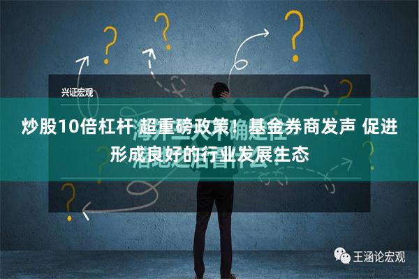 炒股10倍杠杆 超重磅政策！基金券商发声 促进形成良好的行业发展生态