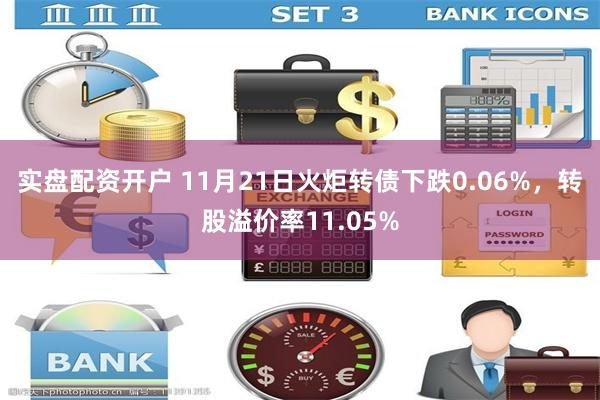 实盘配资开户 11月21日火炬转债下跌0.06%，转股溢价率11.05%