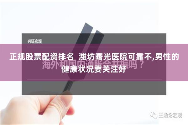 正规股票配资排名  潍坊曙光医院可靠不,男性的健康状况要关注好