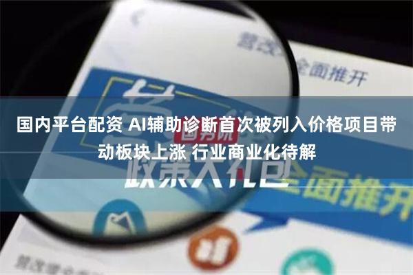 国内平台配资 AI辅助诊断首次被列入价格项目带动板块上涨 行业商业化待解