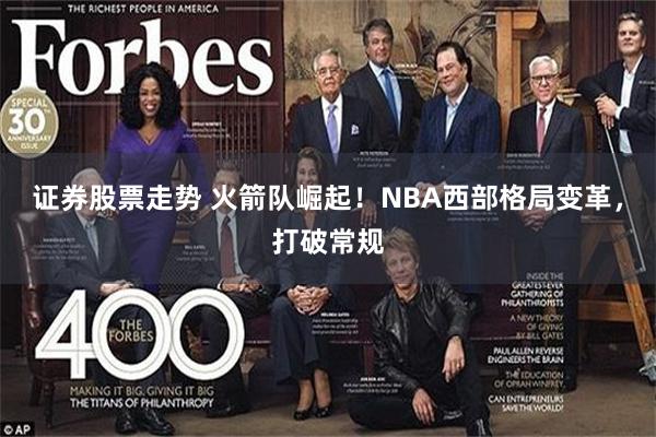 证券股票走势 火箭队崛起！NBA西部格局变革，打破常规