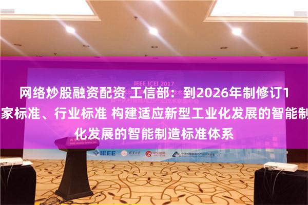 网络炒股融资配资 工信部：到2026年制修订100项以上国家标准、行业标准 构建适应新型工业化发展的智能制造标准体系