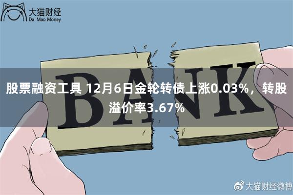 股票融资工具 12月6日金轮转债上涨0.03%，转股溢价率3.67%