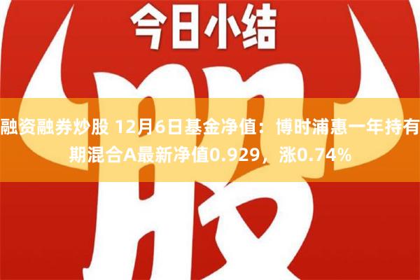 融资融券炒股 12月6日基金净值：博时浦惠一年持有期混合A最新净值0.929，涨0.74%