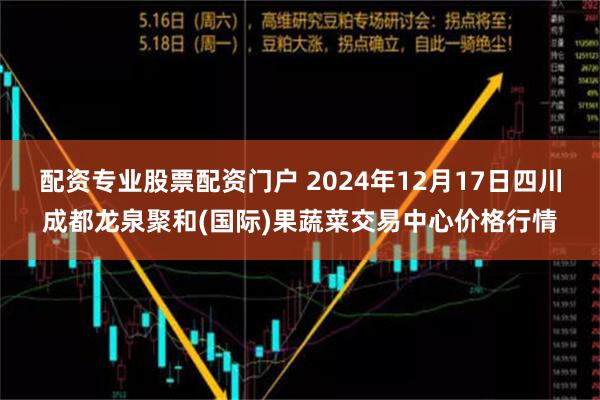 配资专业股票配资门户 2024年12月17日四川成都龙泉聚和(国际)果蔬菜交易中心价格行情