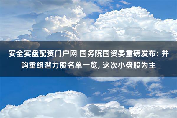 安全实盘配资门户网 国务院国资委重磅发布: 并购重组潜力股名单一览, 这次小盘股为主