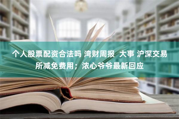 个人股票配资合法吗 湾财周报  大事 沪深交易所减免费用；浓心爷爷最新回应