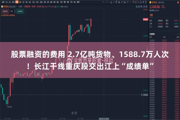 股票融资的费用 2.7亿吨货物、1588.7万人次！长江干线重庆段交出江上“成绩单”