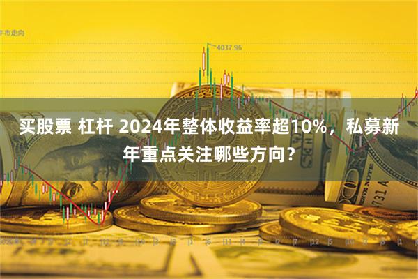 买股票 杠杆 2024年整体收益率超10%，私募新年重点关注哪些方向？