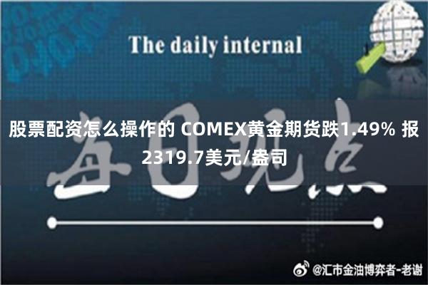 股票配资怎么操作的 COMEX黄金期货跌1.49% 报2319.7美元/盎司