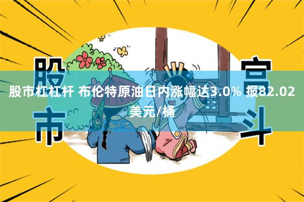 股市杠杠杆 布伦特原油日内涨幅达3.0% 报82.02美元/桶