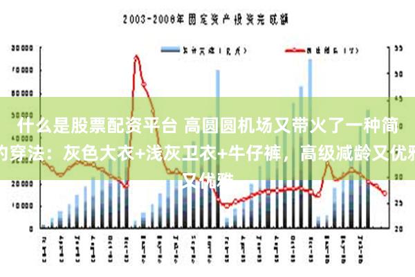 什么是股票配资平台 高圆圆机场又带火了一种简约穿法：灰色大衣+浅灰卫衣+牛仔裤，高级减龄又优雅