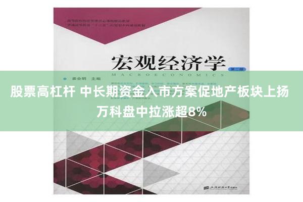 股票高杠杆 中长期资金入市方案促地产板块上扬 万科盘中拉涨超8%