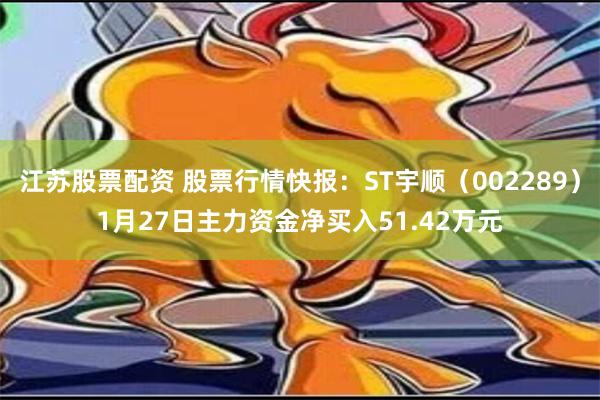 江苏股票配资 股票行情快报：ST宇顺（002289）1月27日主力资金净买入51.42万元