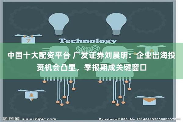 中国十大配资平台 广发证券刘晨明：企业出海投资机会凸显，季报期成关键窗口