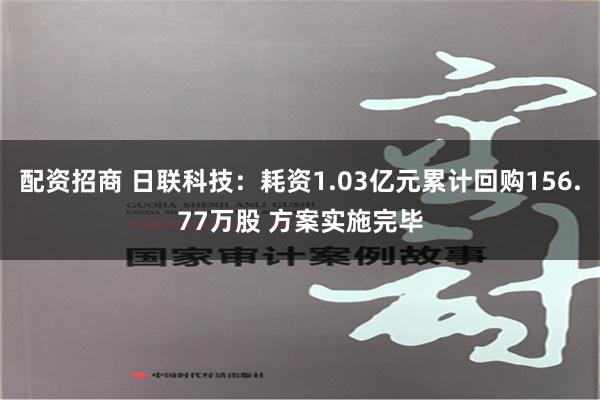 配资招商 日联科技：耗资1.03亿元累计回购156.77万股 方案实施完毕