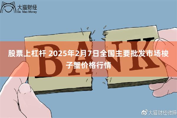 股票上杠杆 2025年2月7日全国主要批发市场梭子蟹价格行情