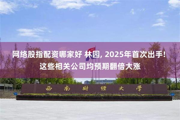 网络股指配资哪家好 林园, 2025年首次出手! 这些相关公司均预期翻倍大涨