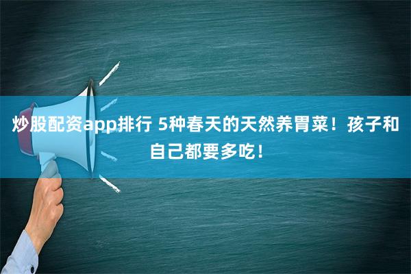 炒股配资app排行 5种春天的天然养胃菜！孩子和自己都要多吃！