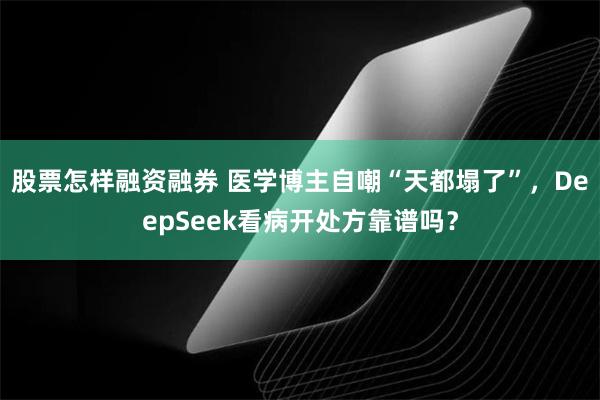 股票怎样融资融券 医学博主自嘲“天都塌了”，DeepSeek看病开处方靠谱吗？